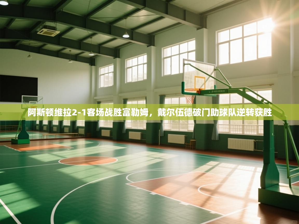 阿斯顿维拉2-1客场战胜富勒姆，戴尔伍德破门助球队逆转获胜  第1张