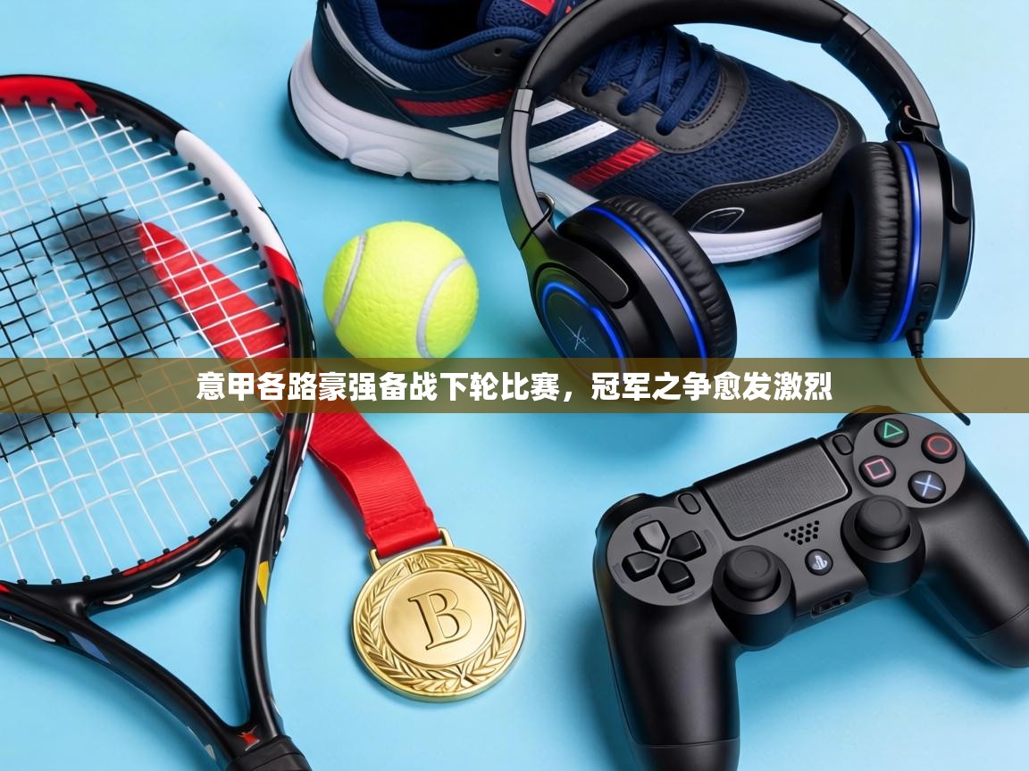 意甲各路豪强备战下轮比赛,冠军之争愈发激烈 第1张